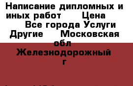 Написание дипломных и иных работ!!! › Цена ­ 10 000 - Все города Услуги » Другие   . Московская обл.,Железнодорожный г.